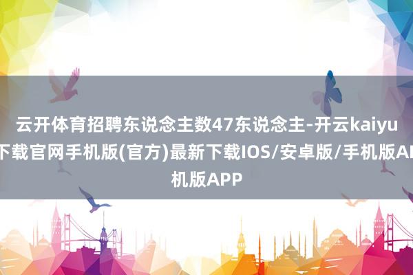 云开体育招聘东说念主数47东说念主-开云kaiyun下载官网手机版(官方)最新下载IOS/安卓版/手机版APP