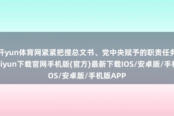 开yun体育网紧紧把捏总文书、党中央赋予的职责任务-开云kaiyun下载官网手机版(官方)最新下载IOS/安卓版/手机版APP