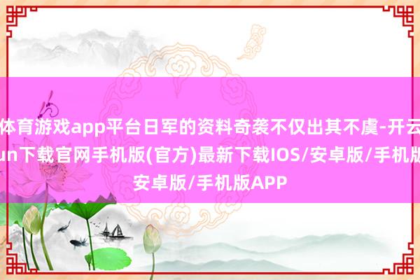 体育游戏app平台日军的资料奇袭不仅出其不虞-开云kaiyun下载官网手机版(官方)最新下载IOS/安卓版/手机版APP