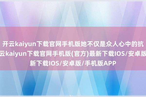 开云kaiyun下载官网手机版她不仅是众人心中的抗日女英杰-开云kaiyun下载官网手机版(官方)最新下载IOS/安卓版/手机版APP
