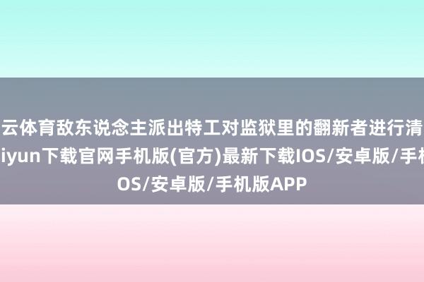开云体育敌东说念主派出特工对监狱里的翻新者进行清洗-开云kaiyun下载官网手机版(官方)最新下载IOS/安卓版/手机版APP