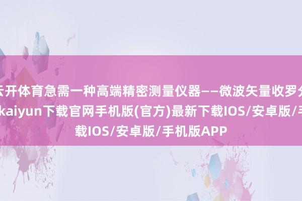 云开体育急需一种高端精密测量仪器——微波矢量收罗分析仪-开云kaiyun下载官网手机版(官方)最新下载IOS/安卓版/手机版APP