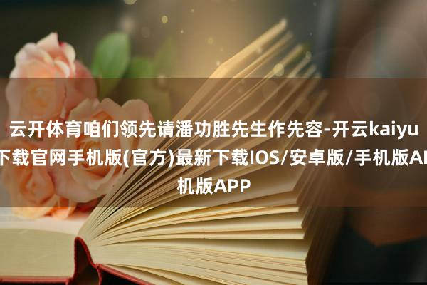 云开体育咱们领先请潘功胜先生作先容-开云kaiyun下载官网手机版(官方)最新下载IOS/安卓版/手机版APP