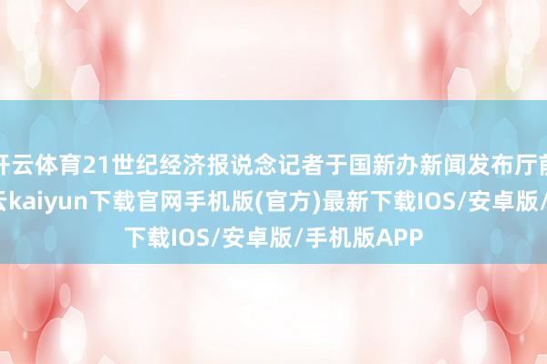 开云体育21世纪经济报说念记者于国新办新闻发布厅前排落座-开云kaiyun下载官网手机版(官方)最新下载IOS/安卓版/手机版APP
