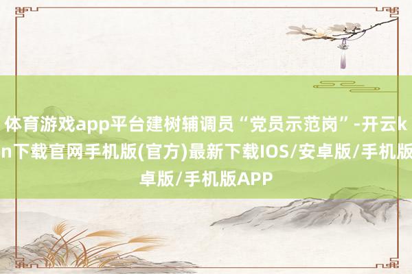 体育游戏app平台建树辅调员“党员示范岗”-开云kaiyun下载官网手机版(官方)最新下载IOS/安卓版/手机版APP