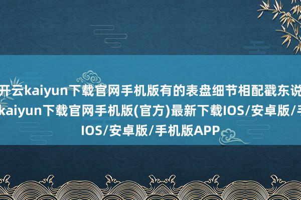 开云kaiyun下载官网手机版有的表盘细节相配戳东说念主-开云kaiyun下载官网手机版(官方)最新下载IOS/安卓版/手机版APP