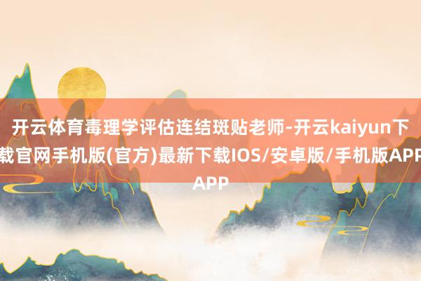 开云体育毒理学评估连结斑贴老师-开云kaiyun下载官网手机版(官方)最新下载IOS/安卓版/手机版APP