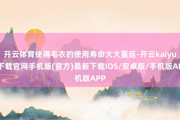 开云体育使得毛衣的使用寿命大大蔓延-开云kaiyun下载官网手机版(官方)最新下载IOS/安卓版/手机版APP