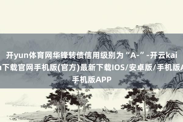 开yun体育网华锋转债信用级别为“A-”-开云kaiyun下载官网手机版(官方)最新下载IOS/安卓版/手机版APP