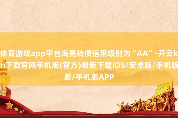 体育游戏app平台海亮转债信用级别为“AA”-开云kaiyun下载官网手机版(官方)最新下载IOS/安卓版/手机版APP