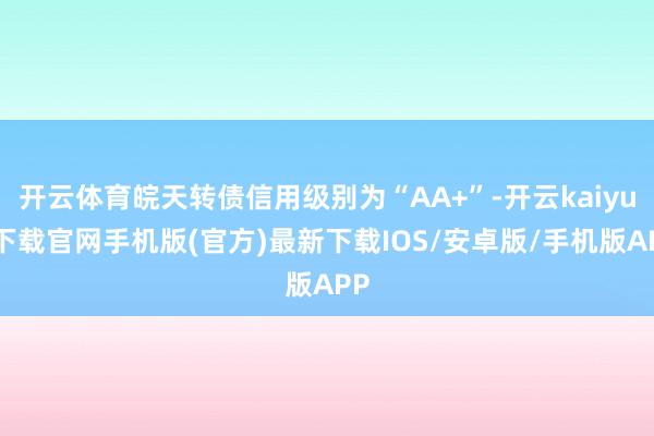 开云体育皖天转债信用级别为“AA+”-开云kaiyun下载官网手机版(官方)最新下载IOS/安卓版/手机版APP