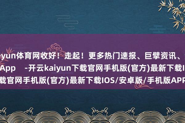 开yun体育网收好！走起！更多热门速报、巨擘资讯、深度分析尽在北京日报App    -开云kaiyun下载官网手机版(官方)最新下载IOS/安卓版/手机版APP