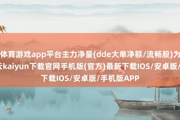 体育游戏app平台主力净量(dde大单净额/流畅股)为0.96%-开云kaiyun下载官网手机版(官方)最新下载IOS/安卓版/手机版APP