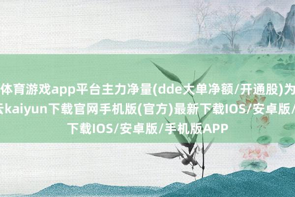 体育游戏app平台主力净量(dde大单净额/开通股)为1.21%-开云kaiyun下载官网手机版(官方)最新下载IOS/安卓版/手机版APP