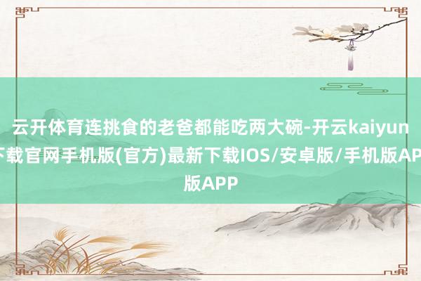 云开体育连挑食的老爸都能吃两大碗-开云kaiyun下载官网手机版(官方)最新下载IOS/安卓版/手机版APP