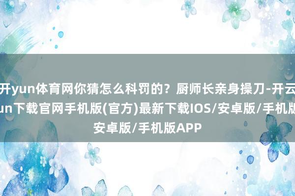 开yun体育网你猜怎么科罚的？厨师长亲身操刀-开云kaiyun下载官网手机版(官方)最新下载IOS/安卓版/手机版APP
