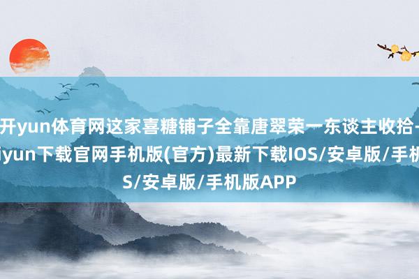 开yun体育网这家喜糖铺子全靠唐翠荣一东谈主收拾-开云kaiyun下载官网手机版(官方)最新下载IOS/安卓版/手机版APP