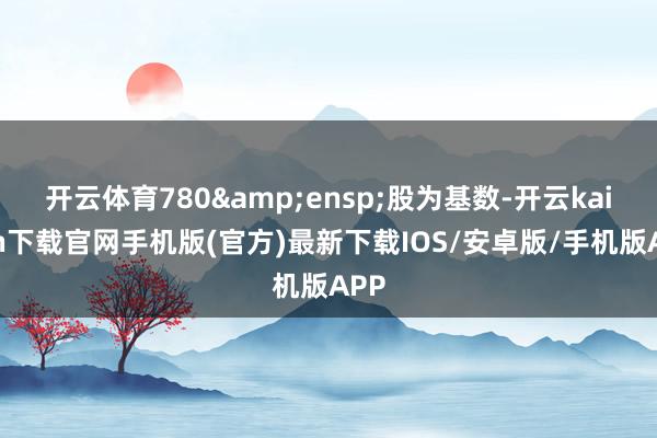 开云体育780&ensp;股为基数-开云kaiyun下载官网手机版(官方)最新下载IOS/安卓版/手机版APP