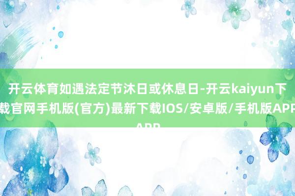 开云体育如遇法定节沐日或休息日-开云kaiyun下载官网手机版(官方)最新下载IOS/安卓版/手机版APP