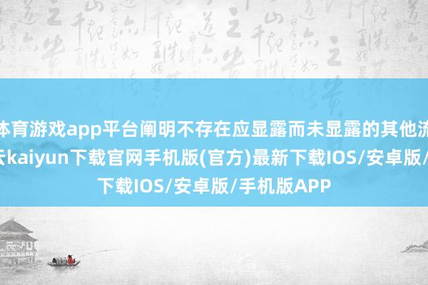 体育游戏app平台阐明不存在应显露而未显露的其他流毒信息-开云kaiyun下载官网手机版(官方)最新下载IOS/安卓版/手机版APP