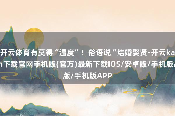 开云体育有莫得“温度”！俗语说“结婚娶贤-开云kaiyun下载官网手机版(官方)最新下载IOS/安卓版/手机版APP