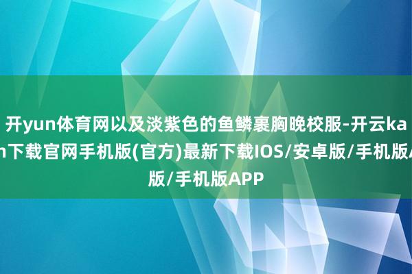 开yun体育网以及淡紫色的鱼鳞裹胸晚校服-开云kaiyun下载官网手机版(官方)最新下载IOS/安卓版/手机版APP