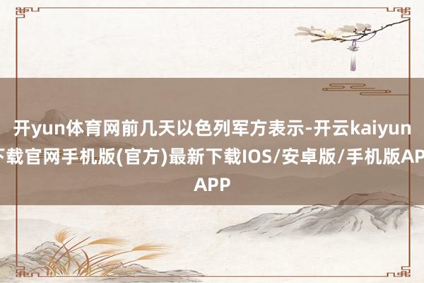 开yun体育网前几天以色列军方表示-开云kaiyun下载官网手机版(官方)最新下载IOS/安卓版/手机版APP