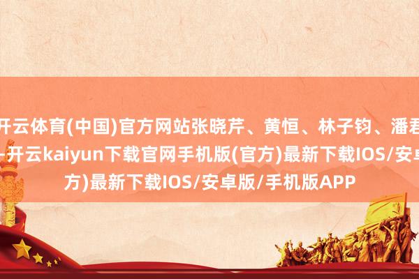 开云体育(中国)官方网站张晓芹、黄恒、林子钧、潘君君等也屡次现身-开云kaiyun下载官网手机版(官方)最新下载IOS/安卓版/手机版APP