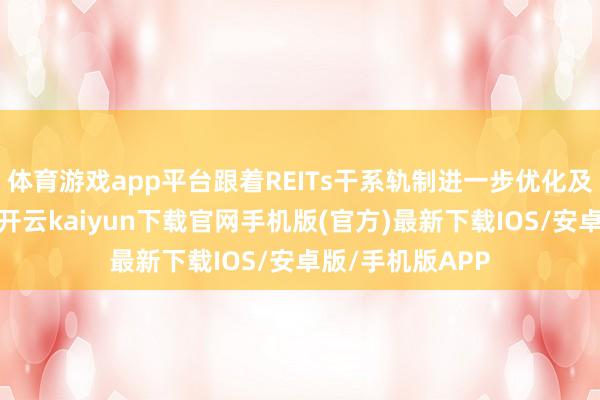 体育游戏app平台跟着REITs干系轨制进一步优化及阛阓握住熟习-开云kaiyun下载官网手机版(官方)最新下载IOS/安卓版/手机版APP
