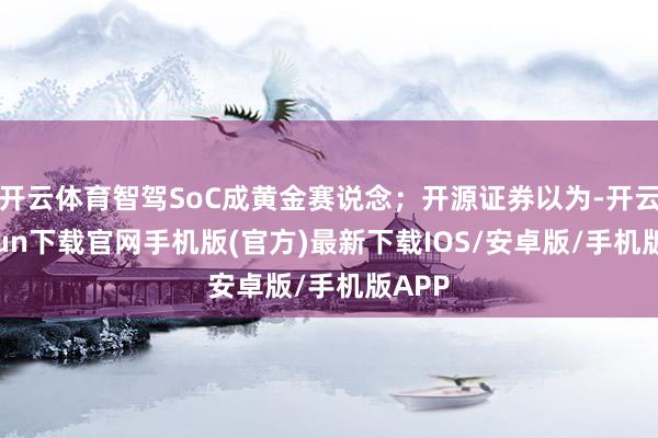 开云体育智驾SoC成黄金赛说念；开源证券以为-开云kaiyun下载官网手机版(官方)最新下载IOS/安卓版/手机版APP