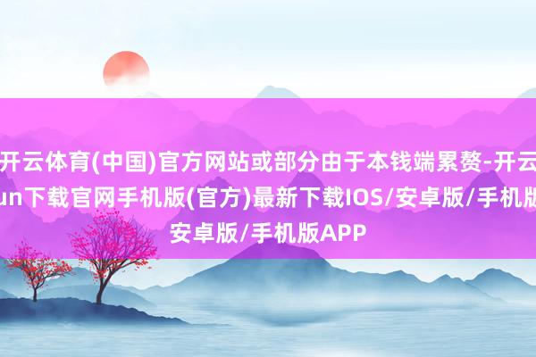 开云体育(中国)官方网站或部分由于本钱端累赘-开云kaiyun下载官网手机版(官方)最新下载IOS/安卓版/手机版APP
