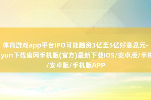 体育游戏app平台IPO可能融资3亿至5亿好意思元-开云kaiyun下载官网手机版(官方)最新下载IOS/安卓版/手机版APP