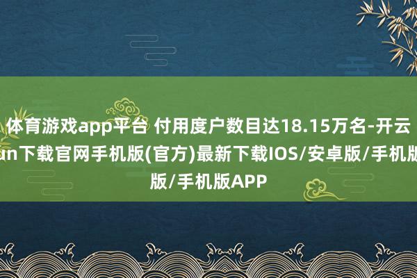 体育游戏app平台 付用度户数目达18.15万名-开云kaiyun下载官网手机版(官方)最新下载IOS/安卓版/手机版APP