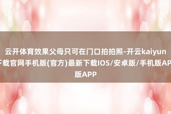云开体育效果父母只可在门口拍拍照-开云kaiyun下载官网手机版(官方)最新下载IOS/安卓版/手机版APP
