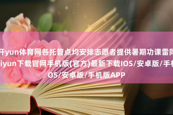 开yun体育网各托管点均安排志愿者提供暑期功课雷同-开云kaiyun下载官网手机版(官方)最新下载IOS/安卓版/手机版APP