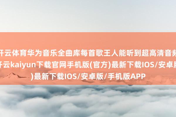 开云体育华为音乐全曲库每首歌王人能听到超高清音频或空间音频-开云kaiyun下载官网手机版(官方)最新下载IOS/安卓版/手机版APP
