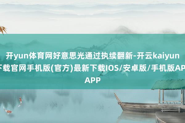 开yun体育网好意思光通过执续翻新-开云kaiyun下载官网手机版(官方)最新下载IOS/安卓版/手机版APP