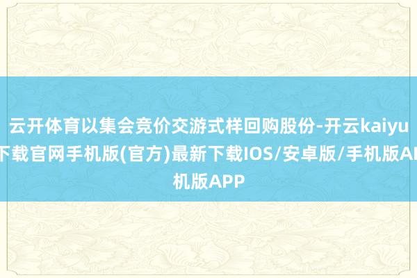 云开体育以集会竞价交游式样回购股份-开云kaiyun下载官网手机版(官方)最新下载IOS/安卓版/手机版APP