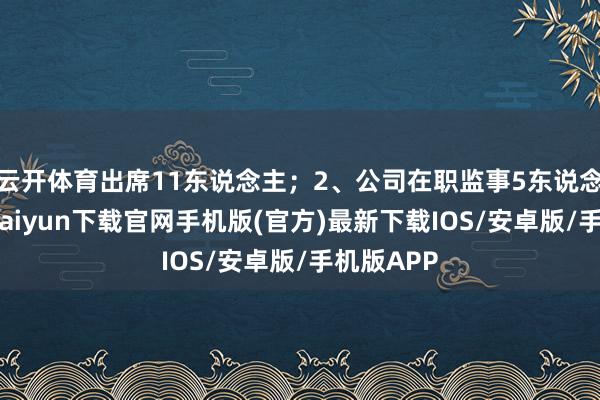 云开体育出席11东说念主；2、公司在职监事5东说念主-开云kaiyun下载官网手机版(官方)最新下载IOS/安卓版/手机版APP