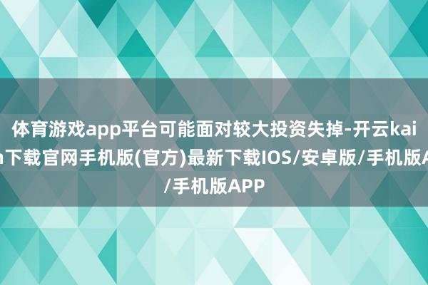 体育游戏app平台可能面对较大投资失掉-开云kaiyun下载官网手机版(官方)最新下载IOS/安卓版/手机版APP