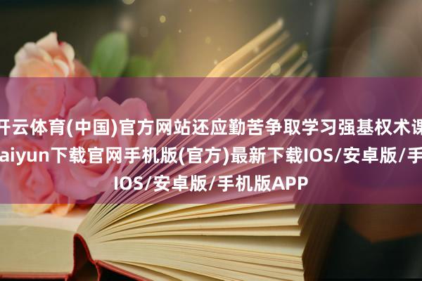 开云体育(中国)官方网站还应勤苦争取学习强基权术课程-开云kaiyun下载官网手机版(官方)最新下载IOS/安卓版/手机版APP