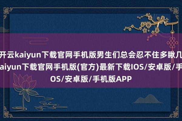 开云kaiyun下载官网手机版男生们总会忍不住多瞅几眼-开云kaiyun下载官网手机版(官方)最新下载IOS/安卓版/手机版APP