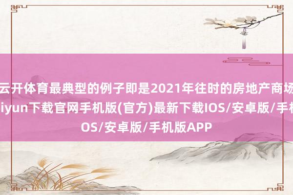 云开体育最典型的例子即是2021年往时的房地产商场-开云kaiyun下载官网手机版(官方)最新下载IOS/安卓版/手机版APP