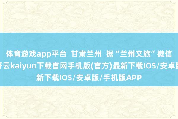 体育游戏app平台  甘肃兰州  据“兰州文旅”微信公众号音尘-开云kaiyun下载官网手机版(官方)最新下载IOS/安卓版/手机版APP