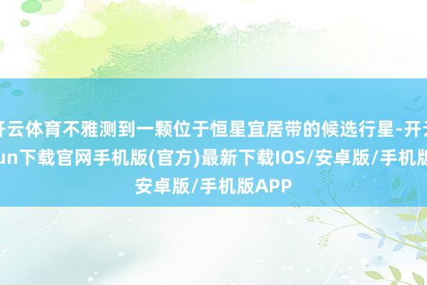 开云体育不雅测到一颗位于恒星宜居带的候选行星-开云kaiyun下载官网手机版(官方)最新下载IOS/安卓版/手机版APP