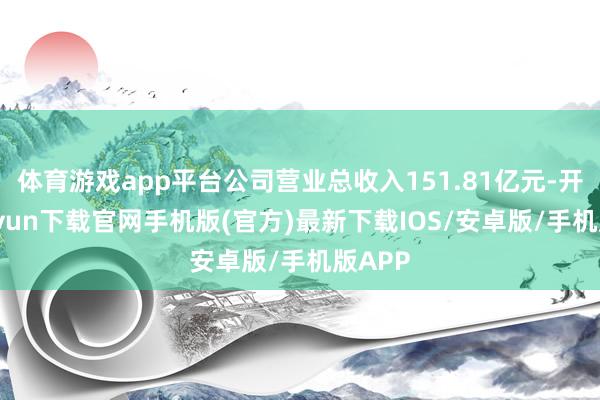 体育游戏app平台公司营业总收入151.81亿元-开云kaiyun下载官网手机版(官方)最新下载IOS/安卓版/手机版APP