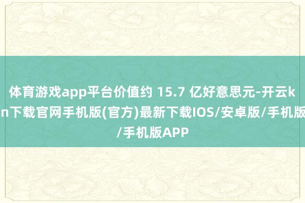 体育游戏app平台价值约 15.7 亿好意思元-开云kaiyun下载官网手机版(官方)最新下载IOS/安卓版/手机版APP