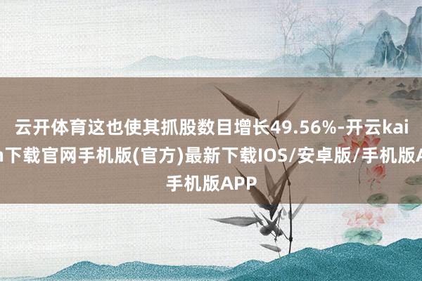 云开体育这也使其抓股数目增长49.56%-开云kaiyun下载官网手机版(官方)最新下载IOS/安卓版/手机版APP