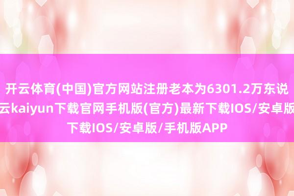 开云体育(中国)官方网站注册老本为6301.2万东说念主民币-开云kaiyun下载官网手机版(官方)最新下载IOS/安卓版/手机版APP