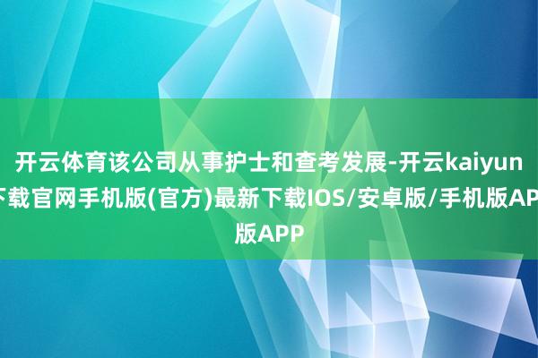 开云体育该公司从事护士和查考发展-开云kaiyun下载官网手机版(官方)最新下载IOS/安卓版/手机版APP